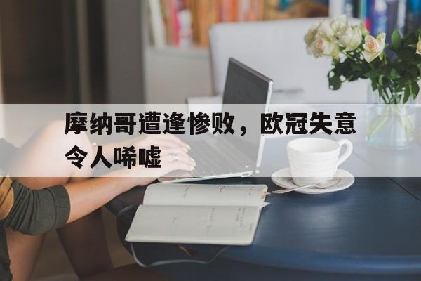 关于摩纳哥遭逢惨败，欧冠失意令人唏嘘的信息