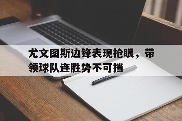 包含尤文图斯边锋表现抢眼，带领球队连胜势不可挡的词条