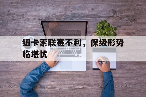 关于纽卡索联赛不利，保级形势临堪忧的信息