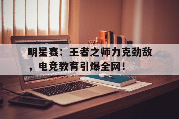 明星赛：王者之师力克劲敌，电竞教育引爆全网！