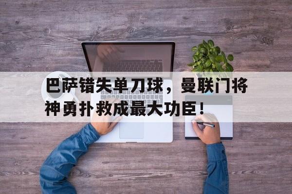 巴萨错失单刀球，曼联门将神勇扑救成最大功臣！