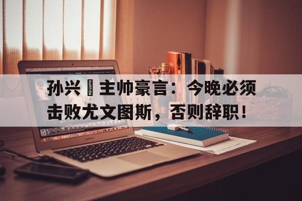 孙兴慜主帅豪言：今晚必须击败尤文图斯，否则辞职！
